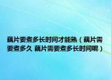 藕片要煮多长时间才能熟（藕片需要煮多久 藕片需要煮多长时间呢）
