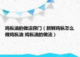 鸡枞油的做法窍门（新鲜鸡枞怎么做鸡枞油 鸡枞油的做法）