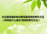 往往最高端的食材要用最简单的烹饪方法（鸡汤放什么食材 鸡汤的烹饪方法）