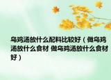 乌鸡汤放什么配料比较好（做乌鸡汤放什么食材 做乌鸡汤放什么食材好）