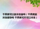干燕窝可以放冷冻室吗（干燕窝能冷冻保存吗 干燕窝可不可以冷冻）