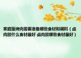 家庭版烤肉需要准备哪些食材和调料（卤肉放什么食材最好 卤肉放哪些食材最好）