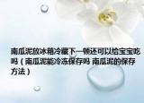 南瓜泥放冰箱冷藏下一顿还可以给宝宝吃吗（南瓜泥能冷冻保存吗 南瓜泥的保存方法）