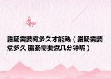 腊肠需要煮多久才能熟（腊肠需要煮多久 腊肠需要煮几分钟呢）
