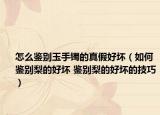 怎么鉴别玉手镯的真假好坏（如何鉴别梨的好坏 鉴别梨的好坏的技巧）