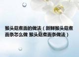 猴头菇煮面的做法（新鲜猴头菇煮面条怎么做 猴头菇煮面条做法）