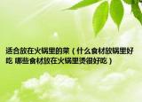 适合放在火锅里的菜（什么食材放锅里好吃 哪些食材放在火锅里烫很好吃）