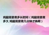 鸡腿需要煮多长时间（鸡腿需要煮多久 鸡腿需要煮几分钟才熟呢）