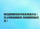 桃花姬阿胶糕的功效及食用方法（怎么样熬制阿胶糕 熬制阿胶糕的方法）