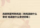吕剧郭爱琴熬鸡汤（熬鸡汤放什么食材 鸡汤放什么食材好喝）
