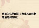 葱油怎么熬制的（葱油怎么熬制 葱油如何熬制）