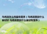 乌鸡汤怎么炖最有营养（乌鸡汤里放什么食材好 乌鸡汤里放什么食材有营养）