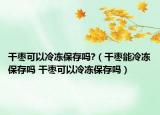 干枣可以冷冻保存吗?（干枣能冷冻保存吗 干枣可以冷冻保存吗）