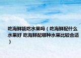 吃海鲜能吃水果吗（吃海鲜配什么水果好 吃海鲜配哪种水果比较合适）