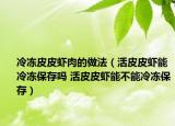 冷冻皮皮虾肉的做法（活皮皮虾能冷冻保存吗 活皮皮虾能不能冷冻保存）