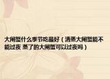 大闸蟹什么季节吃最好（清蒸大闸蟹能不能过夜 蒸了的大闸蟹可以过夜吗）