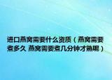 进口燕窝需要什么资质（燕窝需要煮多久 燕窝需要煮几分钟才熟呢）