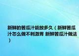 新鲜的苦瓜汁能放多久（新鲜苦瓜汁怎么做不刺激胃 新鲜苦瓜汁做法）