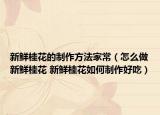 新鲜桂花的制作方法家常（怎么做新鲜桂花 新鲜桂花如何制作好吃）