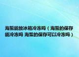 海蜇能放冰箱冷冻吗（海蜇的保存能冷冻吗 海蜇的保存可以冷冻吗）