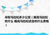 半程马拉松多少公里（跑完马拉松吃什么 跑完马拉松适合吃什么食物）
