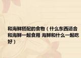和海鲜搭配的食物（什么东西适合和海鲜一起食用 海鲜和什么一起吃好）