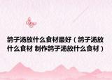 鸽子汤放什么食材最好（鸽子汤放什么食材 制作鸽子汤放什么食材）