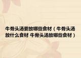 牛骨头汤要放哪些食材（牛骨头汤放什么食材 牛骨头汤放哪些食材）