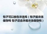 包子可以放在冷冻吗（包子能冷冻保存吗 包子适合冰箱冷冻保存吗）