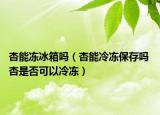 杏能冻冰箱吗（杏能冷冻保存吗 杏是否可以冷冻）