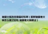 猪脚火锅怎样做最好吃啊（新鲜猪脚煮火锅怎么做才好吃 猪脚煮火锅做法）