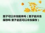 栗子可以冷冻起来吗（栗子能冷冻保存吗 栗子是否可以冷冻保存）