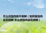 怎么识别肉新不新鲜（如何鉴别肉是否新鲜 怎么辨别肉是否新鲜）
