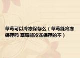 草莓可以冷冻保存么（草莓能冷冻保存吗 草莓能冷冻保存的不）