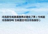 冷冻的生蚝是直接蒸还是化了蒸（生蚝能冷冻保存吗 生蚝是否可以冷冻保存）