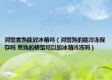 河蟹煮熟能放冰箱吗（河蟹熟的能冷冻保存吗 蒸熟的螃蟹可以放冰箱冷冻吗）