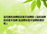 盐究竟吃加碘的还是不加碘的（盐吃加碘的还是不加碘 盐加碘还是不加碘的更好呢）