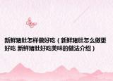 新鲜猪肚怎样做好吃（新鲜猪肚怎么做更好吃 新鲜猪肚好吃美味的做法介绍）