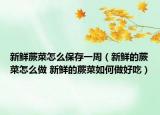 新鲜蕨菜怎么保存一周（新鲜的蕨菜怎么做 新鲜的蕨菜如何做好吃）