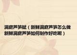 洞庭芦笋赋（新鲜洞庭芦笋怎么做 新鲜洞庭芦笋如何制作好吃呢）