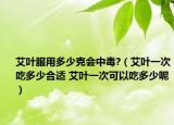 艾叶服用多少克会中毒?（艾叶一次吃多少合适 艾叶一次可以吃多少呢）