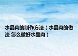 水晶肉的制作方法（水晶肉的做法 怎么做好水晶肉）