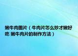 嫩牛肉图片（牛肉片怎么炒才嫩好吃 嫩牛肉片的制作方法）