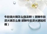 牛肚烧火锅怎么烧法啊!（新鲜牛肚烫火锅怎么做 新鲜牛肚烫火锅如何做）