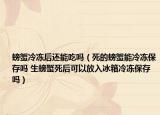 螃蟹冷冻后还能吃吗（死的螃蟹能冷冻保存吗 生螃蟹死后可以放入冰箱冷冻保存吗）