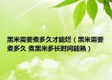 黑米需要煮多久才能烂（黑米需要煮多久 煮黑米多长时间能熟）