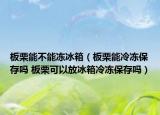 板栗能不能冻冰箱（板栗能冷冻保存吗 板栗可以放冰箱冷冻保存吗）