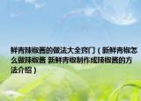 鲜青辣椒酱的做法大全窍门（新鲜青椒怎么做辣椒酱 新鲜青椒制作成辣椒酱的方法介绍）