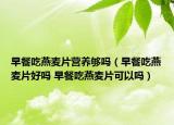 早餐吃燕麦片营养够吗（早餐吃燕麦片好吗 早餐吃燕麦片可以吗）