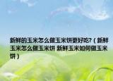 新鲜的玉米怎么做玉米饼更好吃?（新鲜玉米怎么做玉米饼 新鲜玉米如何做玉米饼）